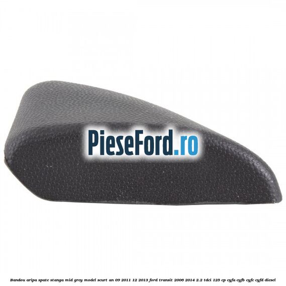 Bandou aripa spate stanga mid grey model scurt an 09/2011-12/2013 Ford Transit 2006-2014 2.2 TDCi 125 cp CYFA, CYFB, CYFC, CYFD diesel
