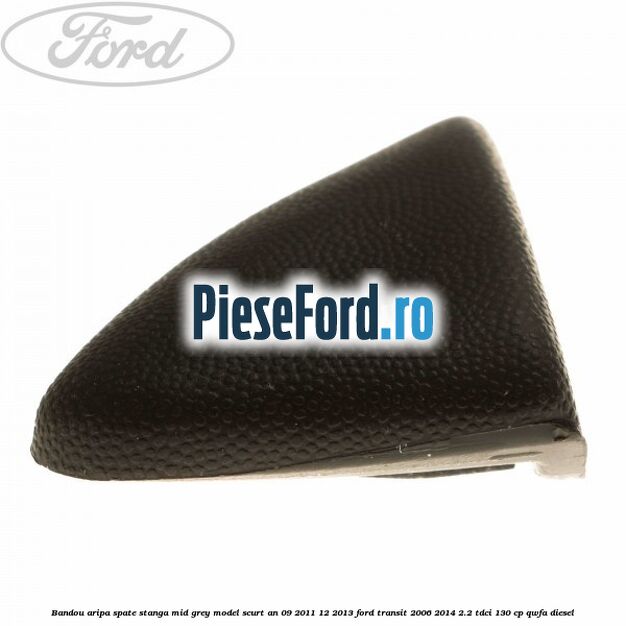 Bandou aripa spate stanga mid grey model scurt an 09/2011-12/2013 Ford Transit 2006-2014 2.2 TDCi 130 cp Bandou aripa spate stanga mid grey model scurt an 09/2011-12/2013 Ford Transit 2006-2014 2.2 TDCi 130 cp QWFA diesel