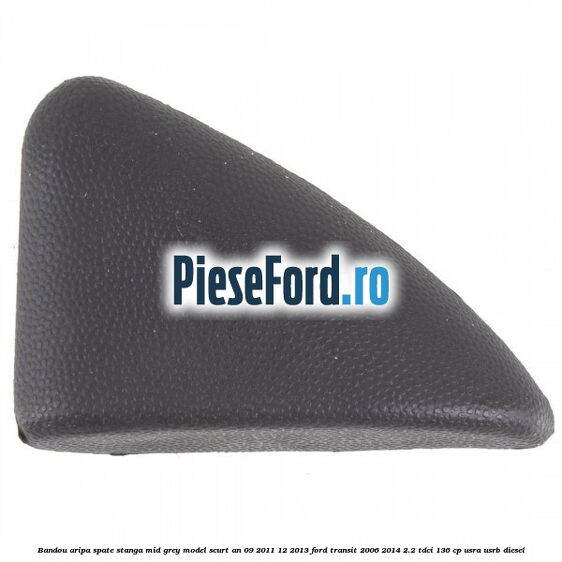 Bandou aripa spate stanga mid grey model scurt an 09/2011-12/2013 Ford Transit 2006-2014 2.2 TDCi 136 cp USRA, USRB diesel