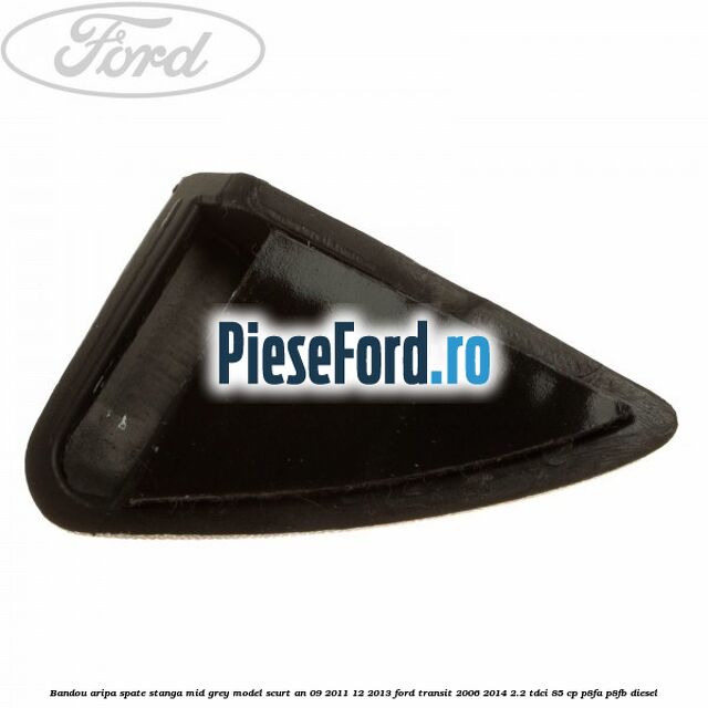 Bandou aripa spate stanga mid grey model scurt an 09/2011-12/2013 Ford Transit 2006-2014 2.2 TDCi 85 cp P8FA, P8FB diesel