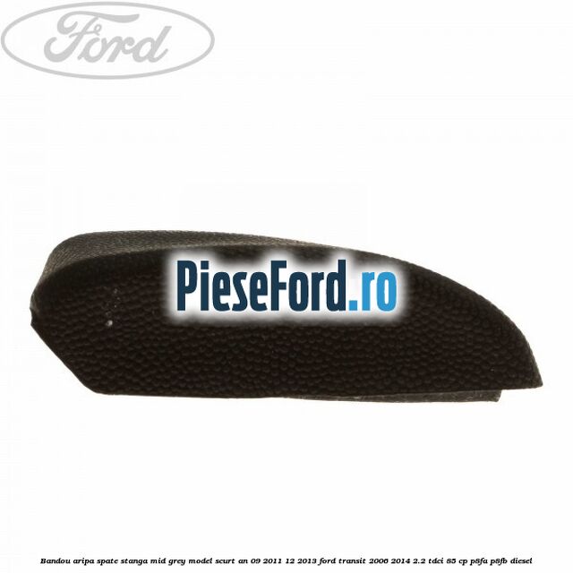 Bandou aripa spate stanga mid grey model scurt an 09/2011-12/2013 Ford Transit 2006-2014 2.2 TDCi 85 cp P8FA, P8FB diesel