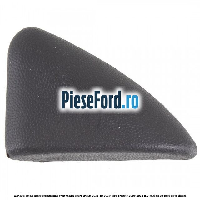 Bandou aripa spate stanga mid grey model scurt an 09/2011-12/2013 Ford Transit 2006-2014 2.2 TDCi 85 cp P8FA, P8FB diesel