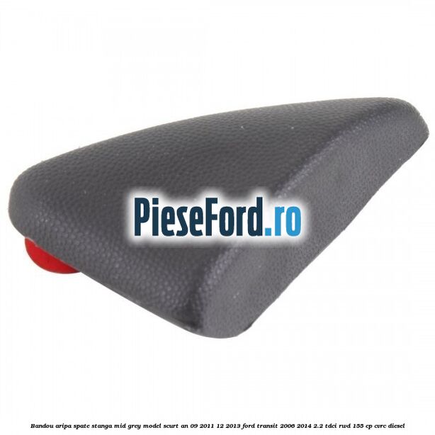 Bandou aripa spate stanga mid grey model scurt an 09/2011-12/2013 Ford Transit 2006-2014 2.2 TDCi RWD 155 cp CVRC diesel