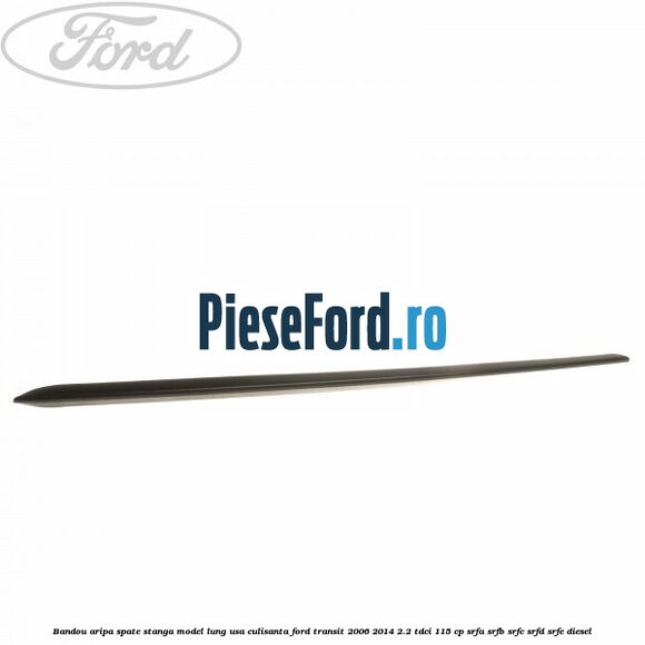 Bandou aripa spate stanga model lung usa culisanta Ford Transit 2006-2014 2.2 TDCi 115 cp Bandou aripa spate stanga model lung usa culisanta Ford Transit 2006-2014 2.2 TDCi 115 cp SRFA, SRFB, SRFC, SRFD, SRFE diesel