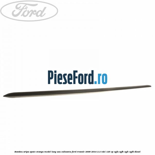 Bandou aripa spate stanga model lung usa culisanta Ford Transit 2006-2014 2.2 TDCi 125 cp Bandou aripa spate stanga model lung usa culisanta Ford Transit 2006-2014 2.2 TDCi 125 cp CYFA, CYFB, CYFC, CYFD diesel