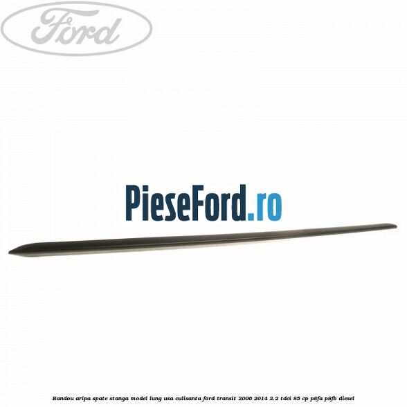 Bandou aripa spate stanga model lung usa culisanta Ford Transit 2006-2014 2.2 TDCi 85 cp Bandou aripa spate stanga model lung usa culisanta Ford Transit 2006-2014 2.2 TDCi 85 cp P8FA, P8FB diesel