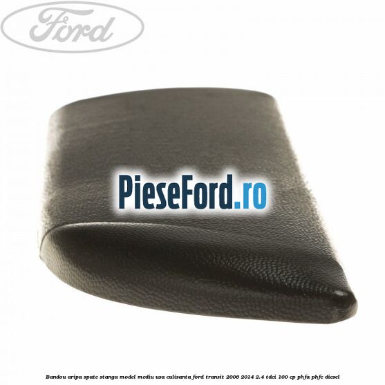 Bandou aripa spate stanga model mediu usa culisanta Ford Transit 2006-2014 2.4 TDCi 100 cp Bandou aripa spate stanga model mediu usa culisanta Ford Transit 2006-2014 2.4 TDCi 100 cp PHFA, PHFC diesel
