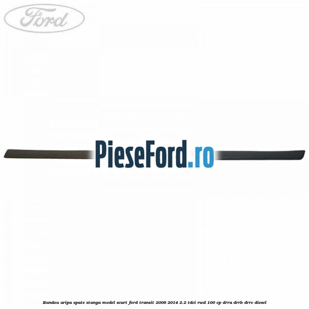 Bandou aripa spate stanga model scurt Ford Transit 2006-2014 2.2 TDCi RWD 100 cp DRRA, DRRB, DRRC diesel