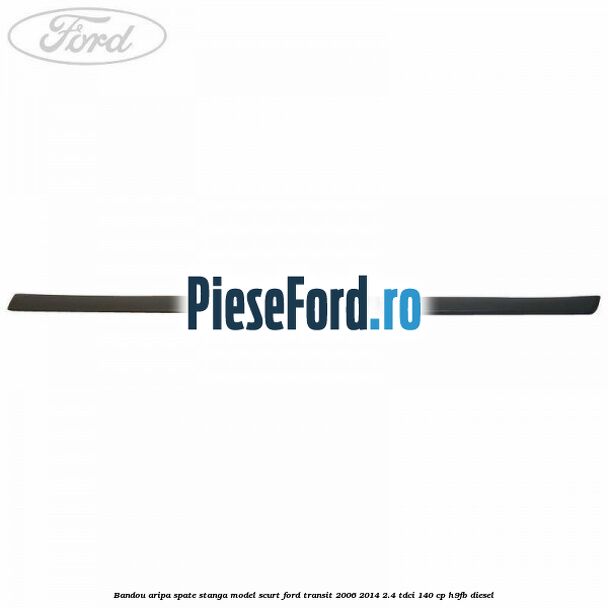 Bandou aripa spate stanga model scurt Ford Transit 2006-2014 2.4 TDCi 140 cp Bandou aripa spate stanga model scurt Ford Transit 2006-2014 2.4 TDCi 140 cp H9FB diesel