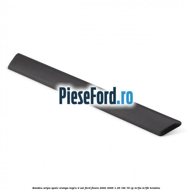 Bandou aripa spate stanga negru 3 usi Ford Fiesta 2002-2005 1.25 16V 70 cp Bandou aripa spate stanga negru 3 usi Ford Fiesta 2002-2005 1.25 16V 70 cp M7JA, M7JB benzina