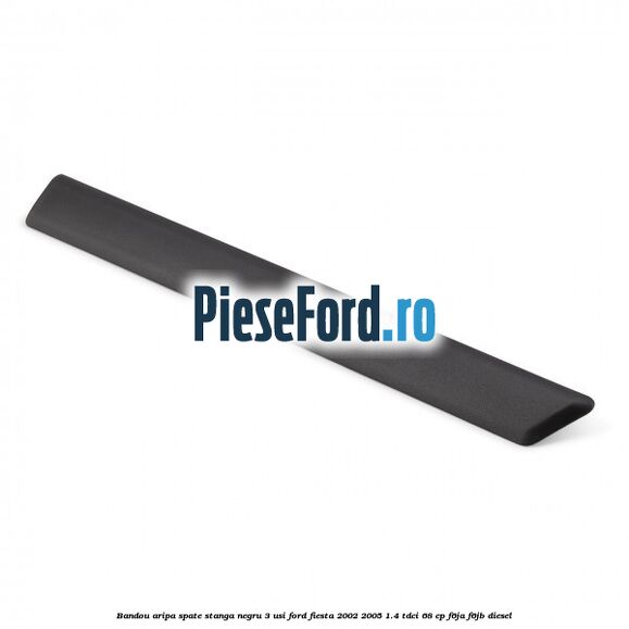 Bandou aripa spate stanga negru 3 usi Ford Fiesta 2002-2005 1.4 TDCi 68 cp Bandou aripa spate stanga negru 3 usi Ford Fiesta 2002-2005 1.4 TDCi 68 cp F6JA, F6JB diesel