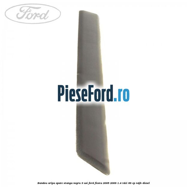 Bandou aripa spate stanga negru 3 usi Ford Fiesta 2005-2008 1.4 TDCi 68 cp Bandou aripa spate stanga negru 3 usi Ford Fiesta 2005-2008 1.4 TDCi 68 cp N4JB diesel