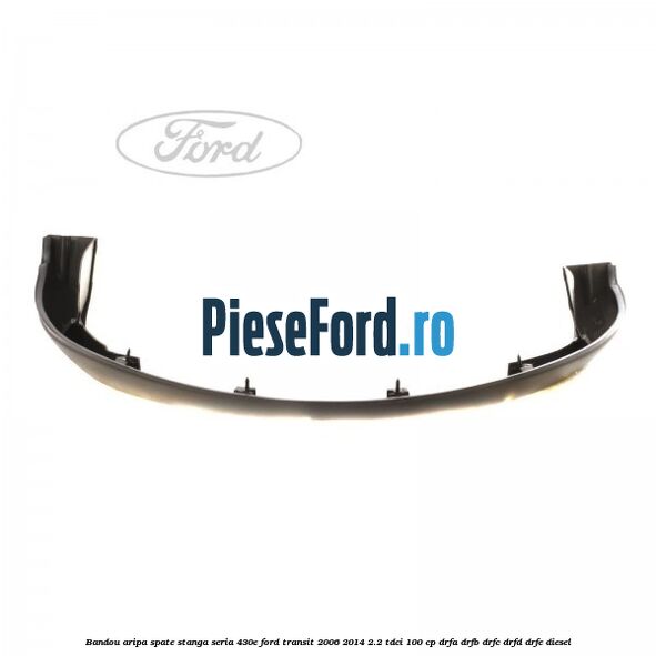 Bandou aripa spate stanga seria 430E Ford Transit 2006-2014 2.2 TDCi 100 cp Bandou aripa spate stanga seria 430E Ford Transit 2006-2014 2.2 TDCi 100 cp DRFA, DRFB, DRFC, DRFD, DRFE diesel