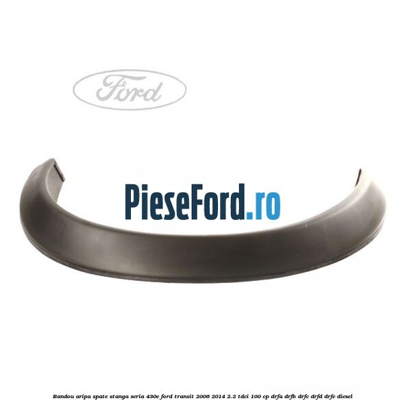 Bandou aripa spate stanga seria 430E Ford Transit 2006-2014 2.2 TDCi 100 cp Bandou aripa spate stanga seria 430E Ford Transit 2006-2014 2.2 TDCi 100 cp DRFA, DRFB, DRFC, DRFD, DRFE diesel
