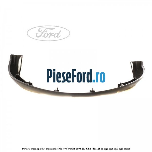 Bandou aripa spate stanga seria 430E Ford Transit 2006-2014 2.2 TDCi 125 cp CYFA, CYFB, CYFC, CYFD diesel