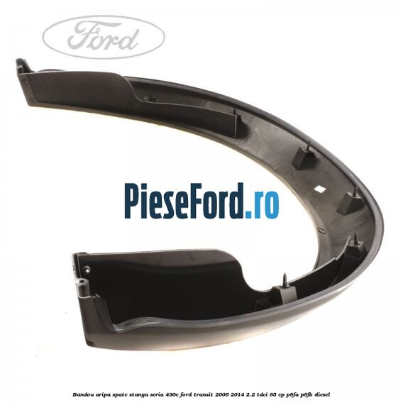 Bandou aripa spate stanga seria 430E Ford Transit 2006-2014 2.2 TDCi 85 cp P8FA, P8FB diesel