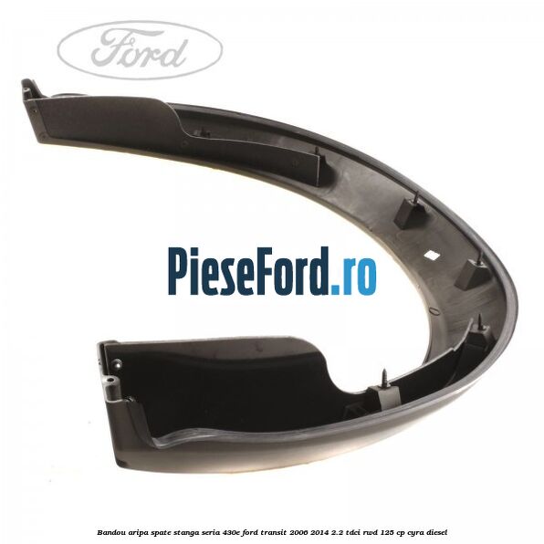 Bandou aripa spate stanga seria 430E Ford Transit 2006-2014 2.2 TDCi RWD 125 cp CYRA diesel