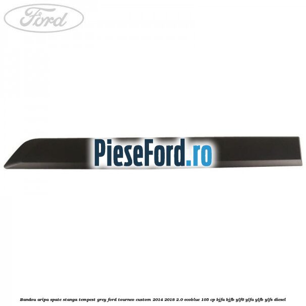 Bandou aripa spate stanga tempest grey Ford Tourneo Custom 2014-2018 2.0 EcoBlue 105 cp BJFA, BJFB, YLF6, YLFA, YLFB, YLFS diesel