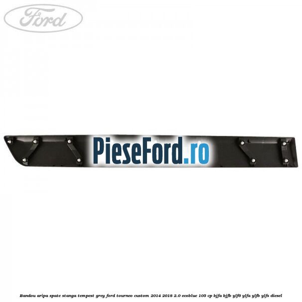 Bandou aripa spate stanga tempest grey Ford Tourneo Custom 2014-2018 2.0 EcoBlue 105 cp BJFA, BJFB, YLF6, YLFA, YLFB, YLFS diesel