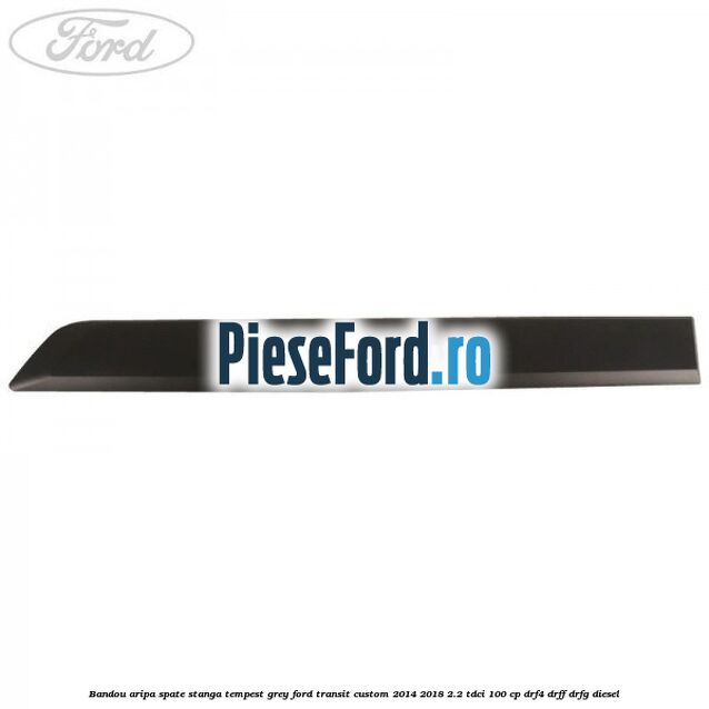 Bandou aripa spate stanga tempest grey Ford Transit Custom 2014-2018 2.2 TDCi 100 cp DRF4, DRFF, DRFG diesel