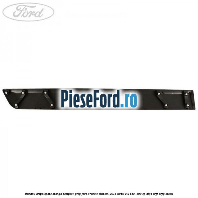 Bandou aripa spate stanga tempest grey Ford Transit Custom 2014-2018 2.2 TDCi 100 cp DRF4, DRFF, DRFG diesel