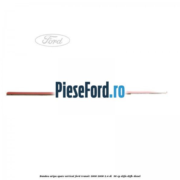 Bandou aripa spate vertical Ford Transit 2000-2006 2.4 DI 90 cp Bandou aripa spate vertical Ford Transit 2000-2006 2.4 DI 90 cp D2FA, D2FB diesel