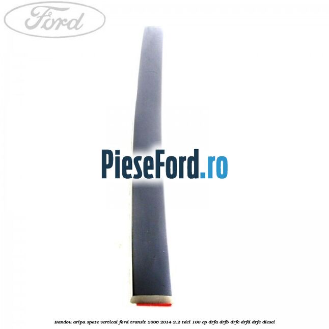 Bandou aripa spate vertical Ford Transit 2006-2014 2.2 TDCi 100 cp DRFA, DRFB, DRFC, DRFD, DRFE diesel