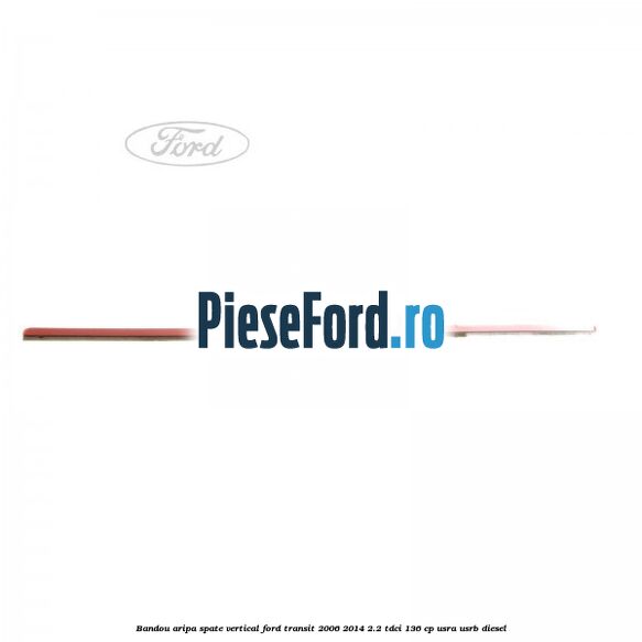 Bandou aripa spate vertical Ford Transit 2006-2014 2.2 TDCi 136 cp USRA, USRB diesel