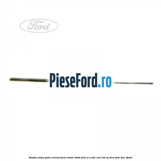 Bandou aripa spate vertical Ford Transit 2006-2014 2.2 TDCi RWD 100 cp DRRA, DRRB, DRRC diesel