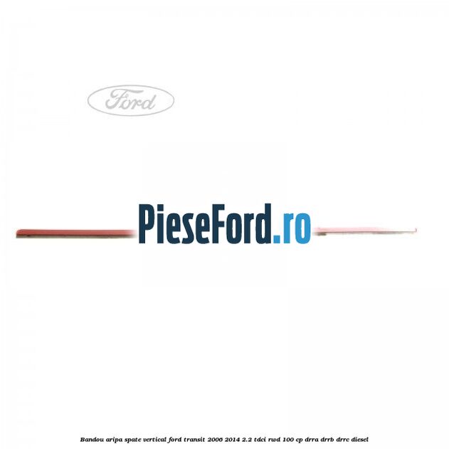 Bandou aripa spate vertical Ford Transit 2006-2014 2.2 TDCi RWD 100 cp DRRA, DRRB, DRRC diesel