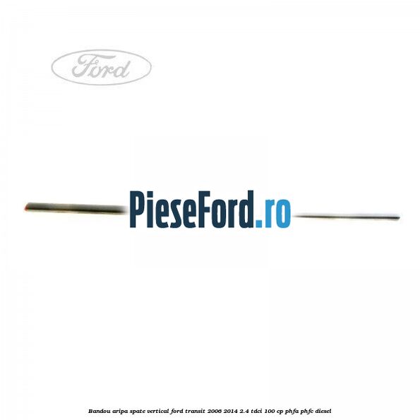 Bandou aripa spate vertical Ford Transit 2006-2014 2.4 TDCi 100 cp PHFA, PHFC diesel