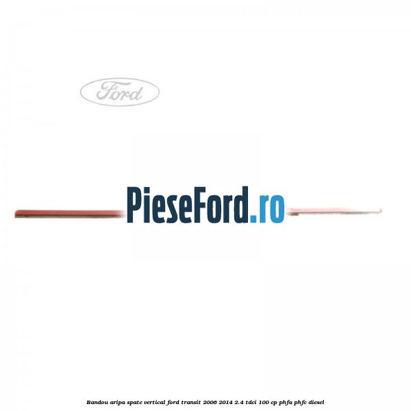 Bandou aripa spate vertical Ford Transit 2006-2014 2.4 TDCi 100 cp Bandou aripa spate vertical Ford Transit 2006-2014 2.4 TDCi 100 cp PHFA, PHFC diesel