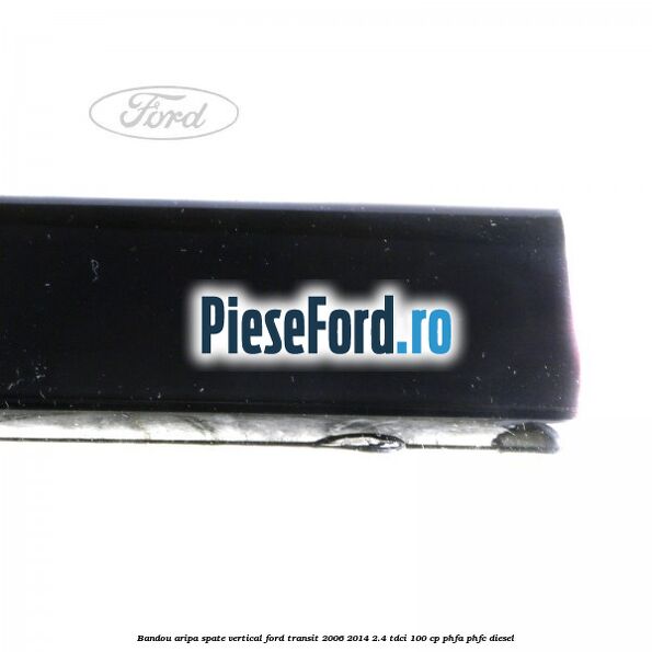 Bandou aripa spate vertical Ford Transit 2006-2014 2.4 TDCi 100 cp Bandou aripa spate vertical Ford Transit 2006-2014 2.4 TDCi 100 cp PHFA, PHFC diesel