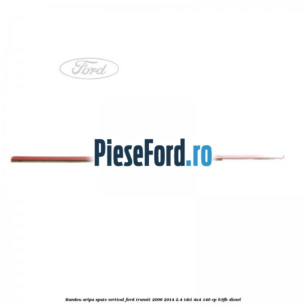 Bandou aripa spate vertical Ford Transit 2006-2014 2.4 TDCi 4x4 140 cp Bandou aripa spate vertical Ford Transit 2006-2014 2.4 TDCi 4x4 140 cp H9FB diesel