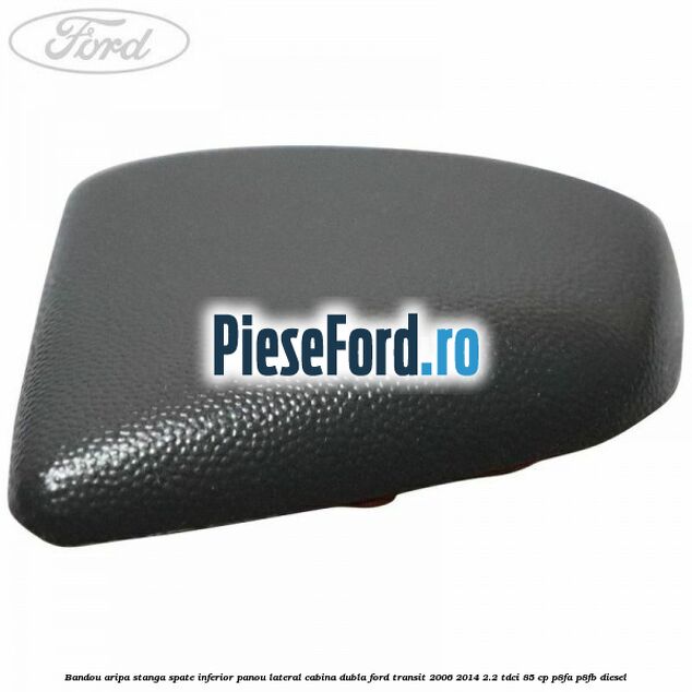 Bandou aripa stanga spate inferior panou lateral cabina dubla Ford Transit 2006-2014 2.2 TDCi 85 cp P8FA, P8FB diesel