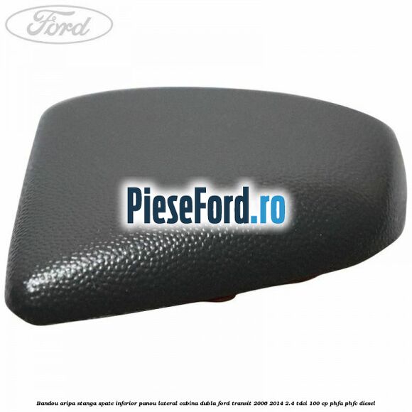 Bandou aripa stanga spate inferior panou lateral cabina dubla Ford Transit 2006-2014 2.4 TDCi 100 cp PHFA, PHFC diesel