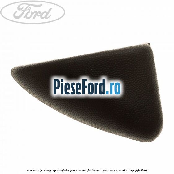 Bandou aripa stanga spate inferior panou lateral Ford Transit 2006-2014 2.2 TDCi 110 cp QVFA diesel