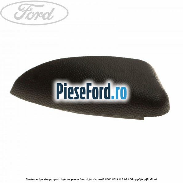 Bandou aripa stanga spate inferior panou lateral Ford Transit 2006-2014 2.2 TDCi 85 cp P8FA, P8FB diesel
