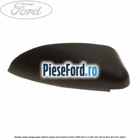 Bandou aripa stanga spate inferior panou lateral Ford Transit 2006-2014 2.2 TDCi RWD 100 cp DRRA, DRRB, DRRC diesel