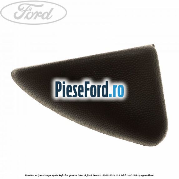 Bandou aripa stanga spate inferior panou lateral Ford Transit 2006-2014 2.2 TDCi RWD 125 cp CYRA diesel