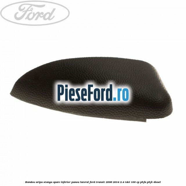 Bandou aripa stanga spate inferior panou lateral Ford Transit 2006-2014 2.4 TDCi 100 cp PHFA, PHFC diesel