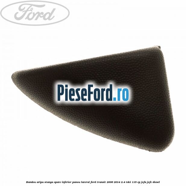 Bandou aripa stanga spate inferior panou lateral Ford Transit 2006-2014 2.4 TDCi 115 cp JXFA, JXFC diesel