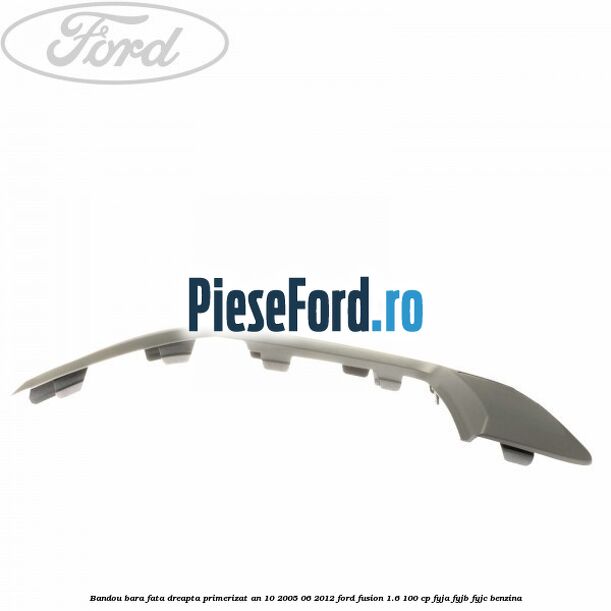 Bandou bara fata dreapta primerizat an 10/2005-06/2012 Ford Fusion 1.6 100 cp Bandou bara fata dreapta primerizat an 10/2005-06/2012 Ford Fusion 1.6 100 cp FYJA, FYJB, FYJC benzina