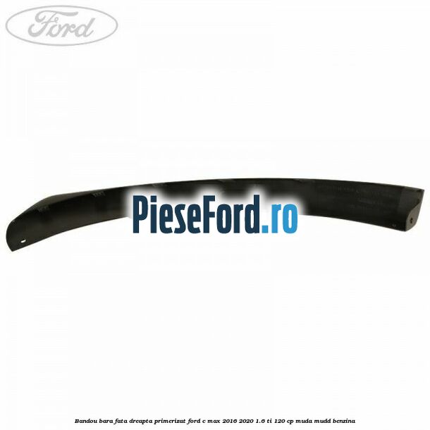 Bandou bara fata dreapta primerizat Ford C-Max 2016-2020 1.6 Ti 120 cp MUDA, MUDD benzina