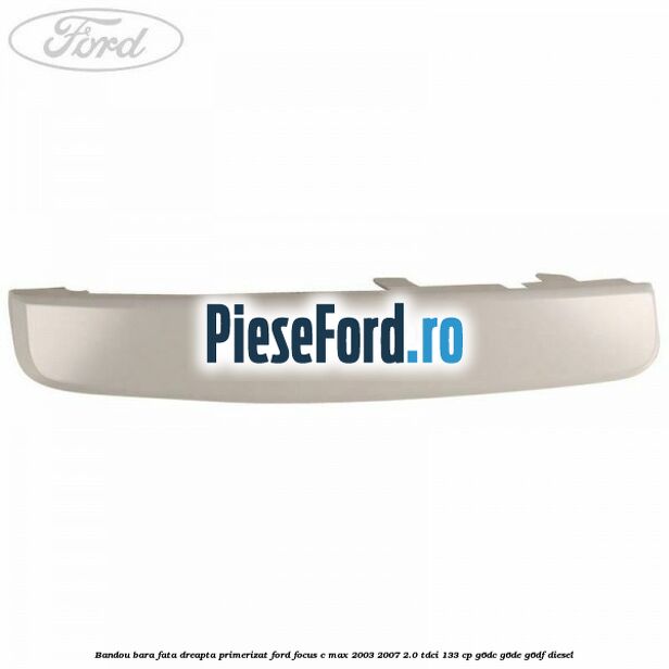 Bandou bara fata dreapta primerizat Ford Focus C-Max 2003-2007 2.0 TDCi 133 cp Bandou bara fata dreapta primerizat Ford Focus C-Max 2003-2007 2.0 TDCi 133 cp G6DC, G6DE, G6DF diesel