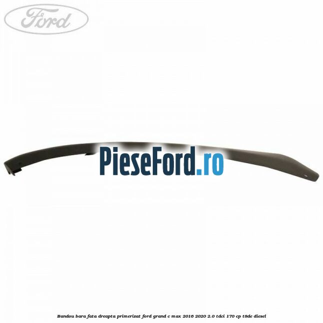 Bandou bara fata dreapta primerizat Ford Grand C-Max 2016-2020 2.0 TDCi 170 cp T8DE diesel