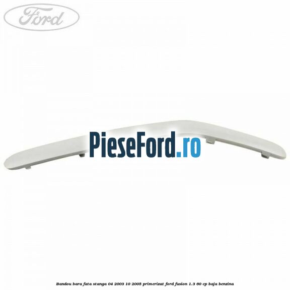 Bandou bara fata stanga 04/2003-10/2005 primerizat Ford Fusion 1.3 60 cp Bandou bara fata stanga 04/2003-10/2005 primerizat Ford Fusion 1.3 60 cp BAJA benzina