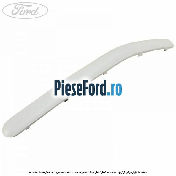 Bandou bara fata stanga 04/2003-10/2005 primerizat Ford Fusion 1.4 80 cp FXJA, FXJB, FXJC benzina