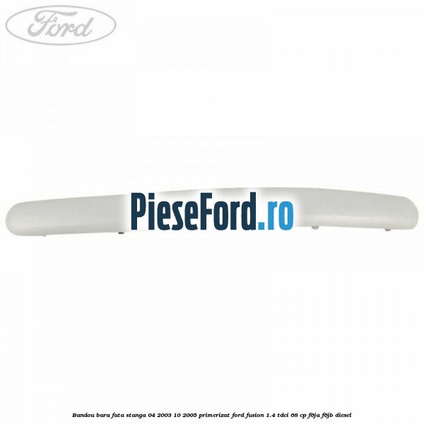 Bandou bara fata stanga 04/2003-10/2005 primerizat Ford Fusion 1.4 TDCi 68 cp F6JA, F6JB diesel