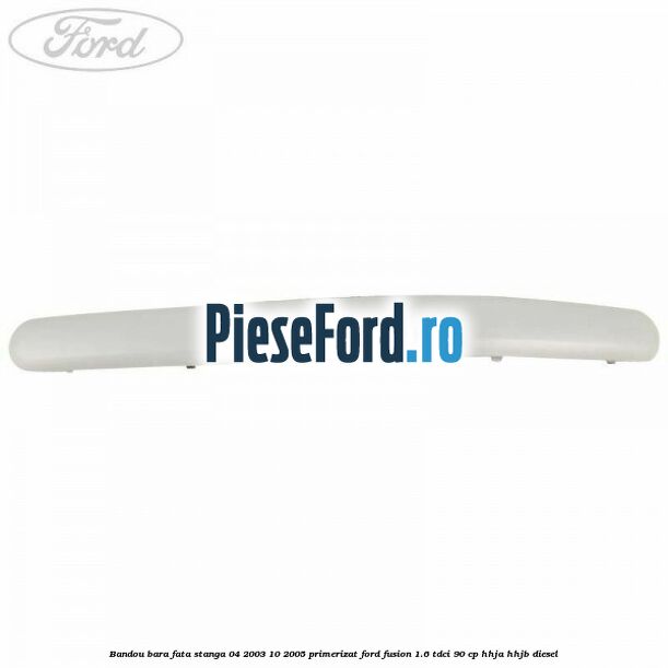 Bandou bara fata stanga 04/2003-10/2005 primerizat Ford Fusion 1.6 TDCi 90 cp Bandou bara fata stanga 04/2003-10/2005 primerizat Ford Fusion 1.6 TDCi 90 cp HHJA, HHJB diesel